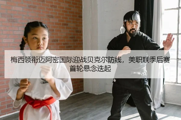 梅西领衔迈阿密国际迎战贝克尔防线，美职联季后赛首轮悬念迭起 | leyu