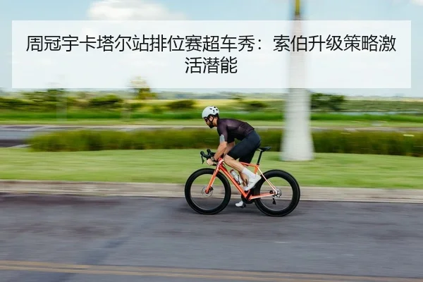周冠宇卡塔尔站排位赛超车秀：索伯升级策略激活潜能
